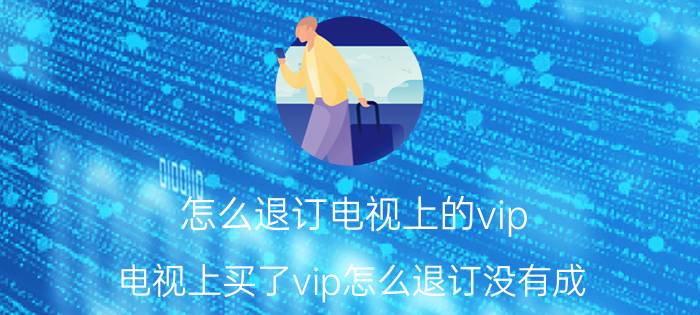 怎么退订电视上的vip 电视上买了vip怎么退订没有成？